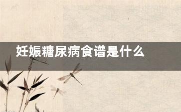 妊娠糖尿病食谱是什么 妊娠糖尿病孕妇的食谱？